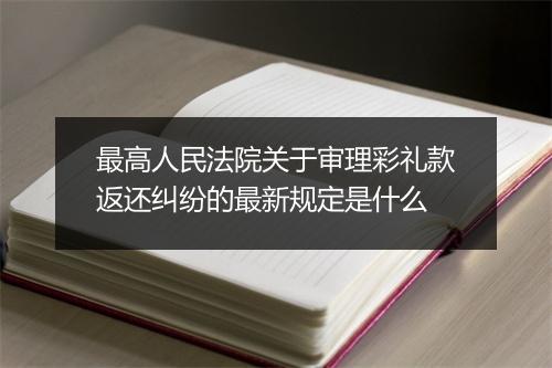 最高人民法院关于审理彩礼款返还纠纷的最新规定是什么
