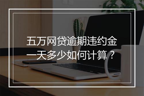 五万网贷逾期违约金一天多少如何计算？