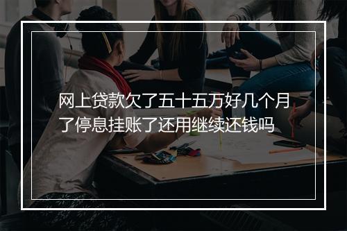 网上贷款欠了五十五万好几个月了停息挂账了还用继续还钱吗