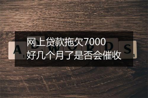 网上贷款拖欠7000好几个月了是否会催收