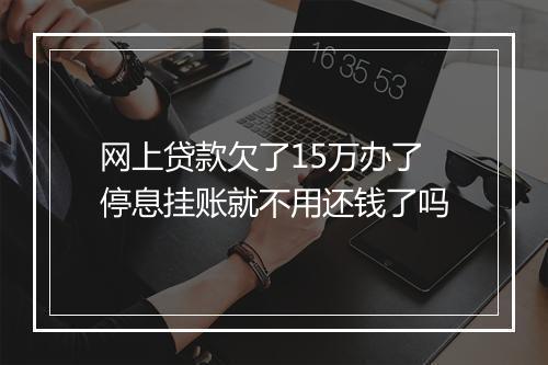 网上贷款欠了15万办了停息挂账就不用还钱了吗