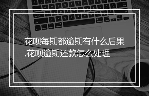 花呗每期都逾期有什么后果,花呗逾期还款怎么处理