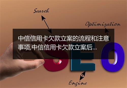 中信信用卡欠款立案的流程和注意事项,中信信用卡欠款立案后会发生什么
