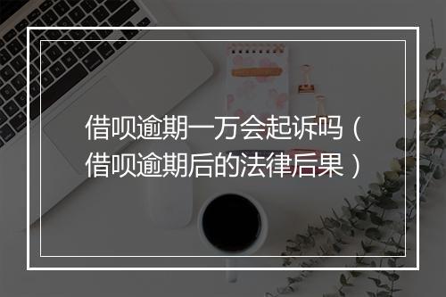 借呗逾期一万会起诉吗（借呗逾期后的法律后果）
