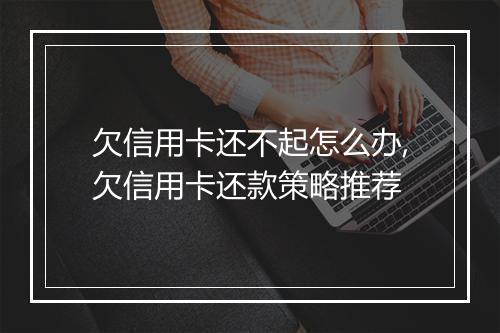 欠信用卡还不起怎么办,欠信用卡还款策略推荐