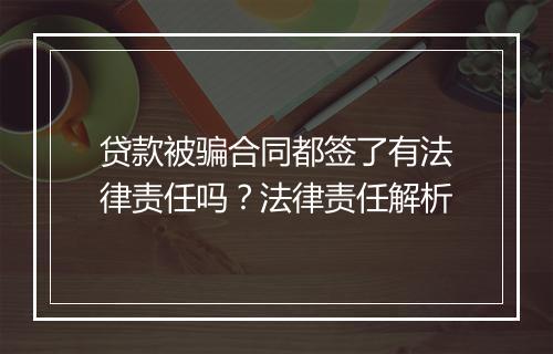 贷款被骗合同都签了有法律责任吗？法律责任解析