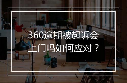 360逾期被起诉会上门吗如何应对？