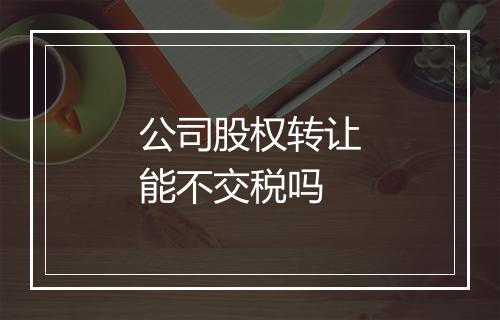 公司股权转让能不交税吗