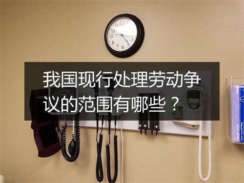 我国现行处理劳动争议的范围有哪些？