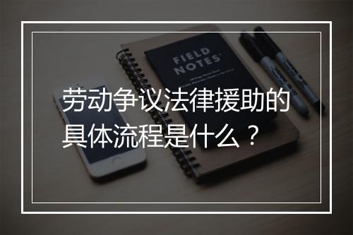 劳动争议法律援助的具体流程是什么？