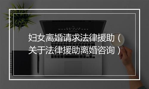 妇女离婚请求法律援助（关于法律援助离婚咨询）