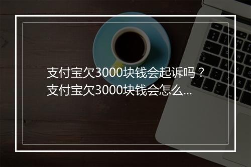 支付宝欠3000块钱会起诉吗？支付宝欠3000块钱会怎么处理？