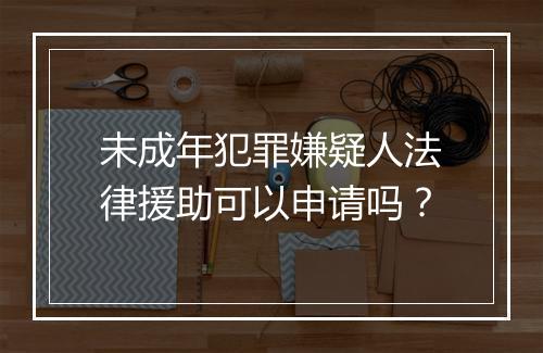 未成年犯罪嫌疑人法律援助可以申请吗？