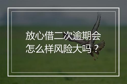 放心借二次逾期会怎么样风险大吗？