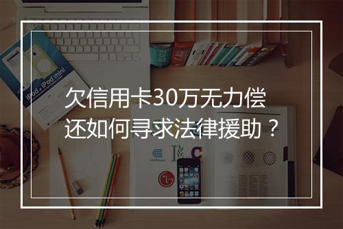 欠信用卡30万无力偿还如何寻求法律援助？