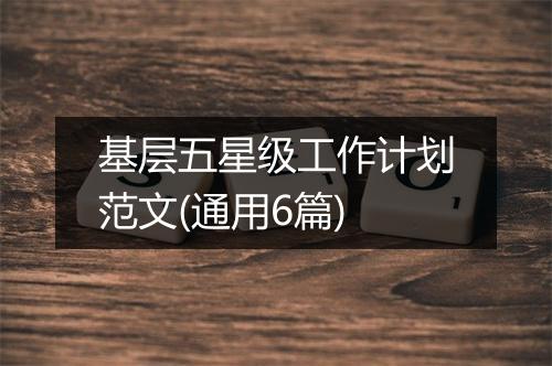 基层五星级工作计划范文(通用6篇)