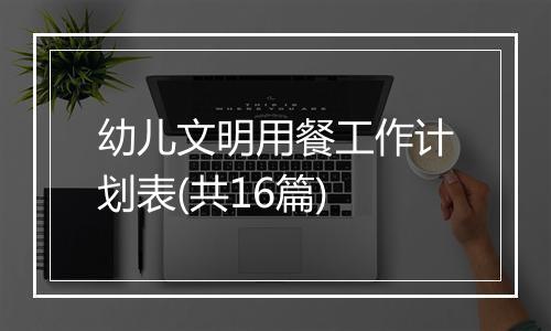 幼儿文明用餐工作计划表(共16篇)