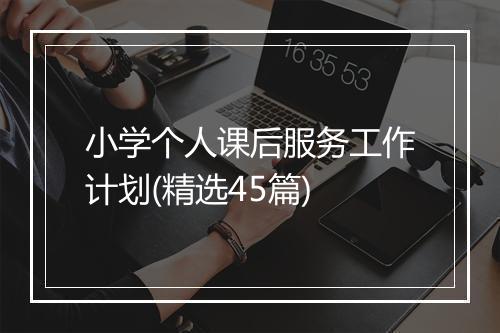 小学个人课后服务工作计划(精选45篇)