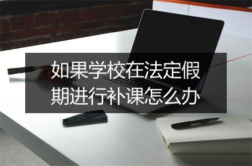 如果学校在法定假期进行补课怎么办