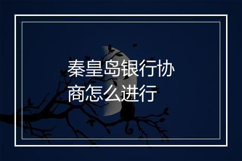 秦皇岛银行协商怎么进行