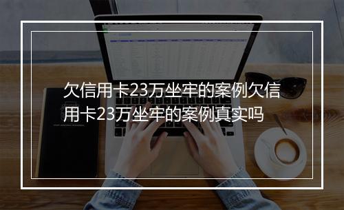 欠信用卡23万坐牢的案例欠信用卡23万坐牢的案例真实吗