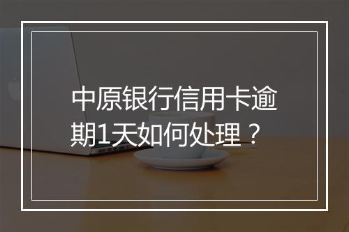 中原银行信用卡逾期1天如何处理？