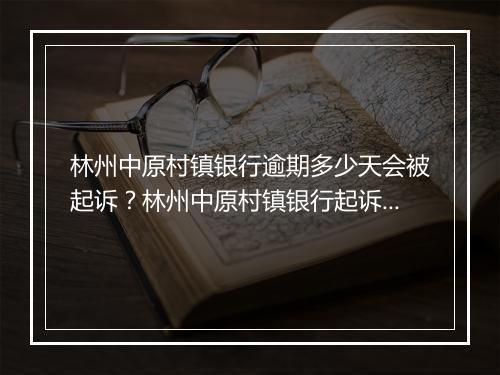 林州中原村镇银行逾期多少天会被起诉？林州中原村镇银行起诉逾期借款后果