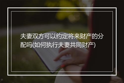 夫妻双方可以约定将来财产的分配吗(如何执行夫妻共同财产)