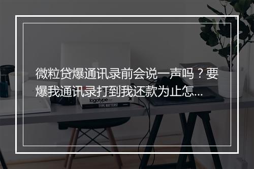 微粒贷爆通讯录前会说一声吗？要爆我通讯录打到我还款为止怎么办？