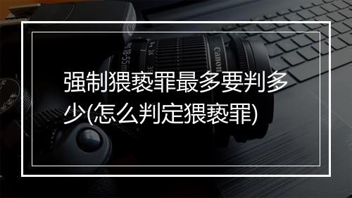 强制猥亵罪最多要判多少(怎么判定猥亵罪)
