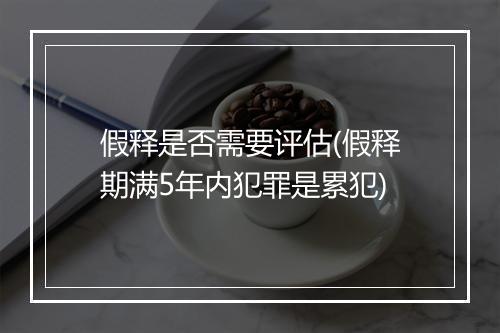 假释是否需要评估(假释期满5年内犯罪是累犯)