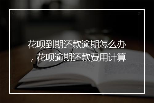 花呗到期还款逾期怎么办，花呗逾期还款费用计算