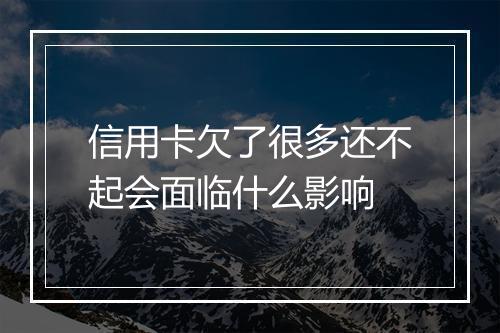 信用卡欠了很多还不起会面临什么影响
