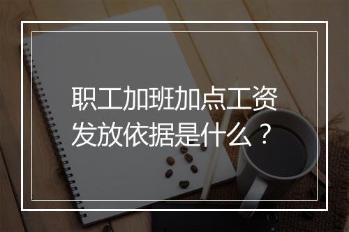 职工加班加点工资发放依据是什么？