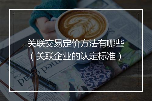 关联交易定价方法有哪些（关联企业的认定标准）