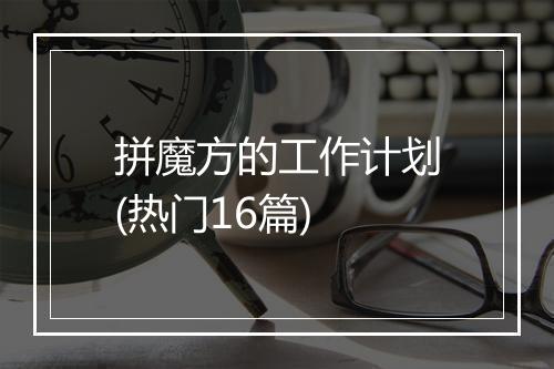拼魔方的工作计划(热门16篇)