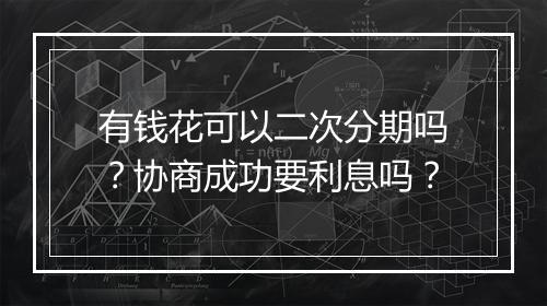 有钱花可以二次分期吗？协商成功要利息吗？