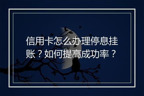 信用卡怎么办理停息挂账？如何提高成功率？