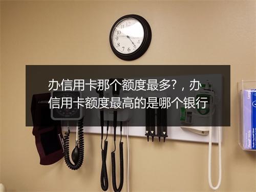 办信用卡那个额度最多?，办信用卡额度最高的是哪个银行