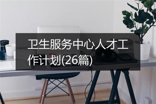 卫生服务中心人才工作计划(26篇)