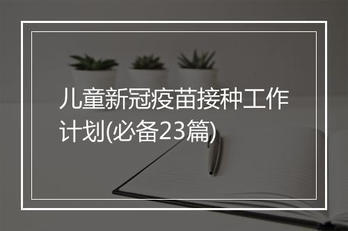 儿童新冠疫苗接种工作计划(必备23篇)