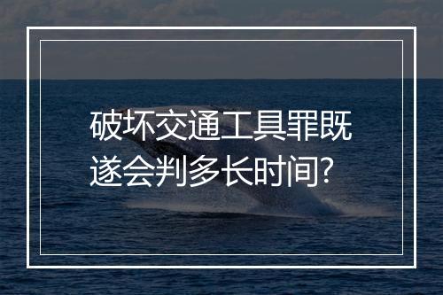 破坏交通工具罪既遂会判多长时间?