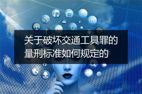 关于破坏交通工具罪的量刑标准如何规定的