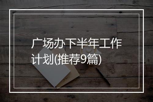 广场办下半年工作计划(推荐9篇)