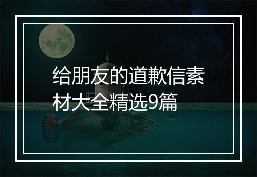 给朋友的道歉信素材大全精选9篇