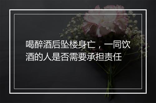 喝醉酒后坠楼身亡，一同饮酒的人是否需要承担责任