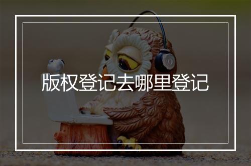 版权登记去哪里登记