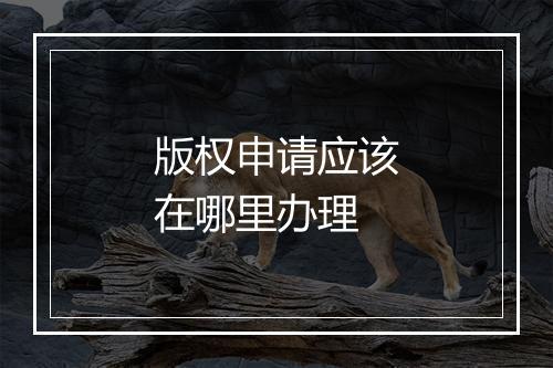 版权申请应该在哪里办理
