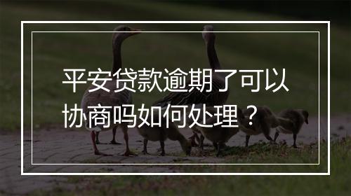 平安贷款逾期了可以协商吗如何处理？