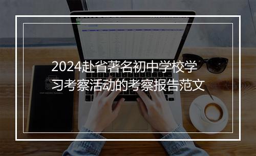 2024赴省著名初中学校学习考察活动的考察报告范文